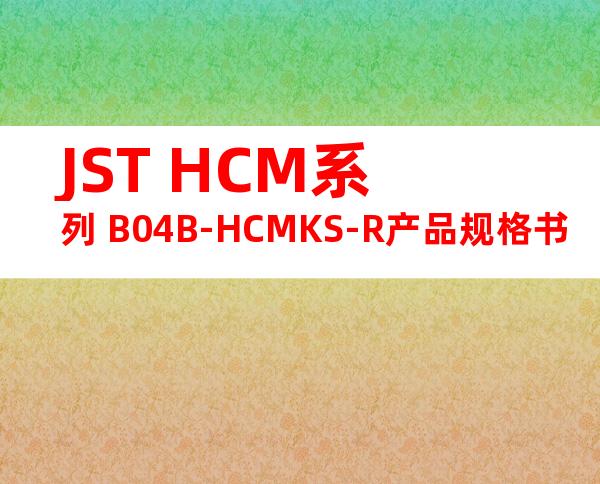 JST HCM系列 B04B-HCMKS-R产品规格书